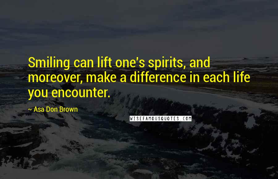 Asa Don Brown Quotes: Smiling can lift one's spirits, and moreover, make a difference in each life you encounter.