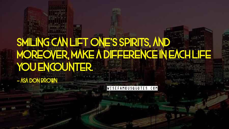 Asa Don Brown Quotes: Smiling can lift one's spirits, and moreover, make a difference in each life you encounter.