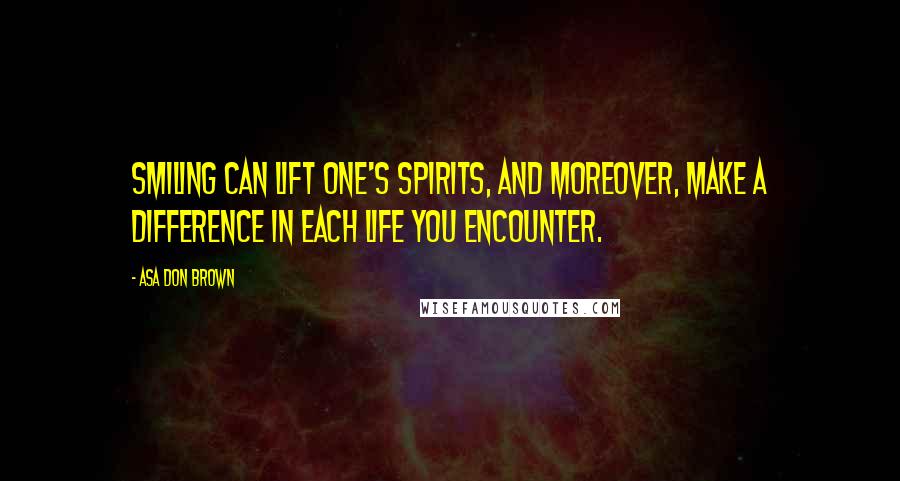 Asa Don Brown Quotes: Smiling can lift one's spirits, and moreover, make a difference in each life you encounter.