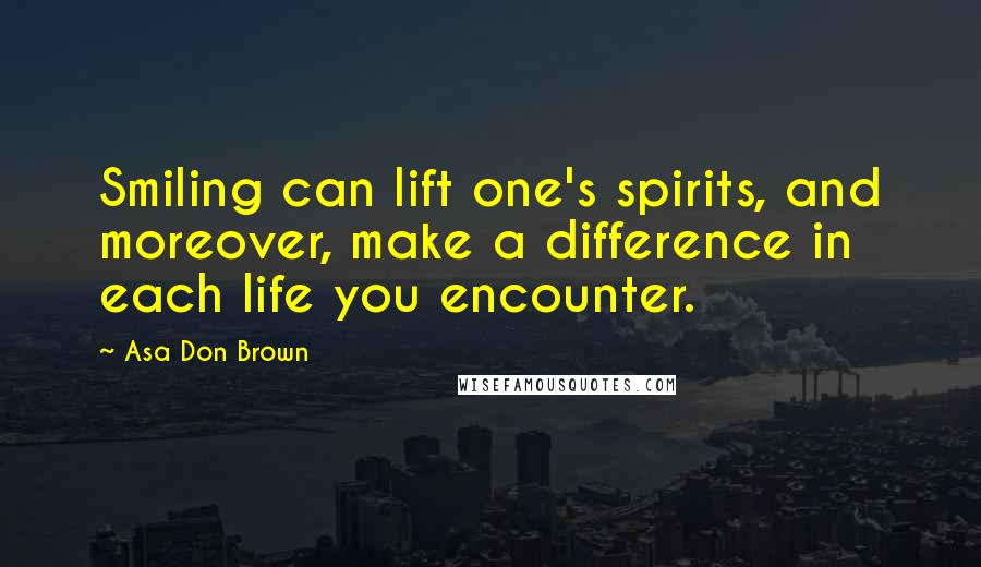 Asa Don Brown Quotes: Smiling can lift one's spirits, and moreover, make a difference in each life you encounter.