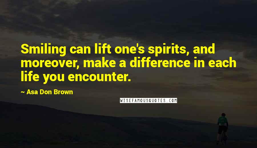 Asa Don Brown Quotes: Smiling can lift one's spirits, and moreover, make a difference in each life you encounter.