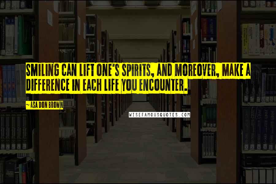 Asa Don Brown Quotes: Smiling can lift one's spirits, and moreover, make a difference in each life you encounter.