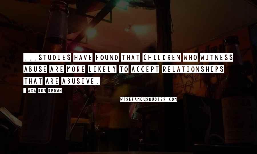 Asa Don Brown Quotes: ...Studies have found that children who witness abuse are more likely to accept relationships that are abusive.