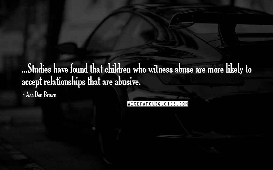 Asa Don Brown Quotes: ...Studies have found that children who witness abuse are more likely to accept relationships that are abusive.