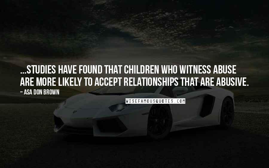 Asa Don Brown Quotes: ...Studies have found that children who witness abuse are more likely to accept relationships that are abusive.