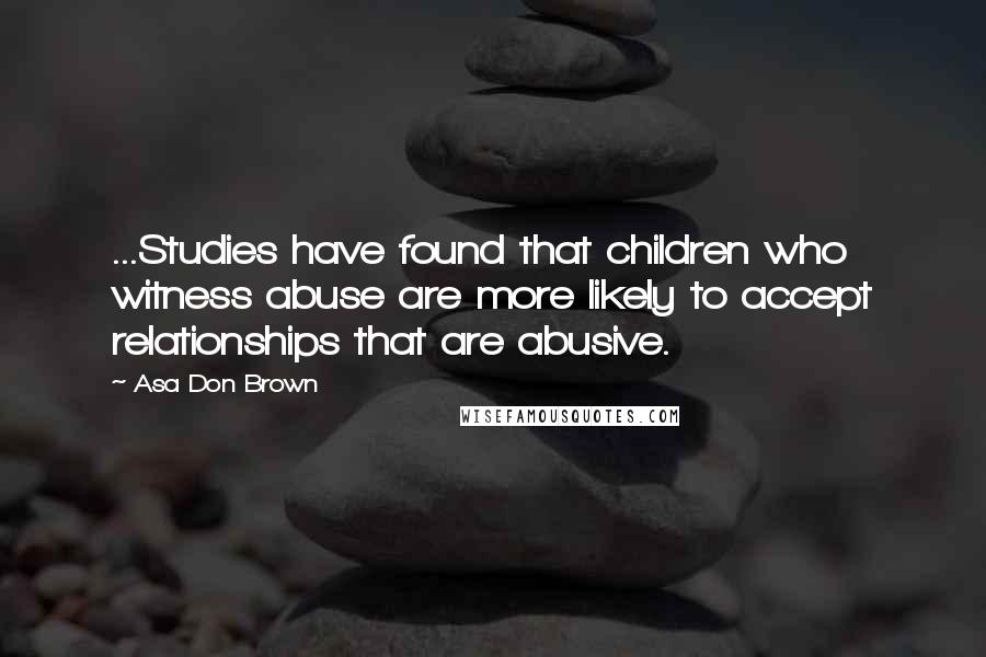 Asa Don Brown Quotes: ...Studies have found that children who witness abuse are more likely to accept relationships that are abusive.