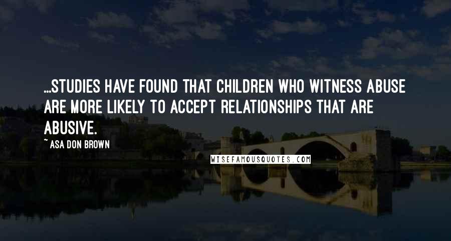 Asa Don Brown Quotes: ...Studies have found that children who witness abuse are more likely to accept relationships that are abusive.