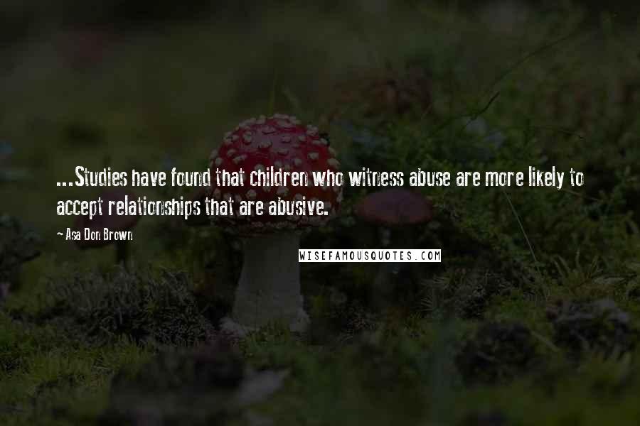 Asa Don Brown Quotes: ...Studies have found that children who witness abuse are more likely to accept relationships that are abusive.