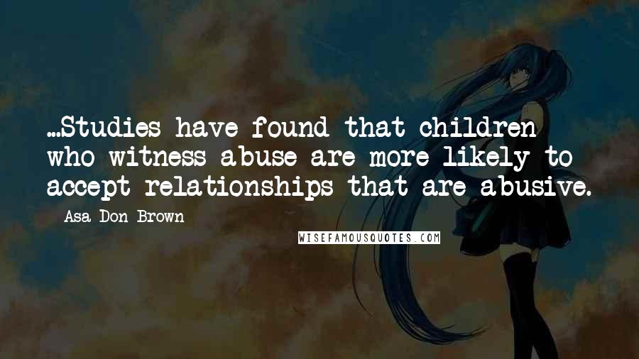 Asa Don Brown Quotes: ...Studies have found that children who witness abuse are more likely to accept relationships that are abusive.