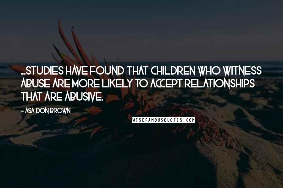 Asa Don Brown Quotes: ...Studies have found that children who witness abuse are more likely to accept relationships that are abusive.