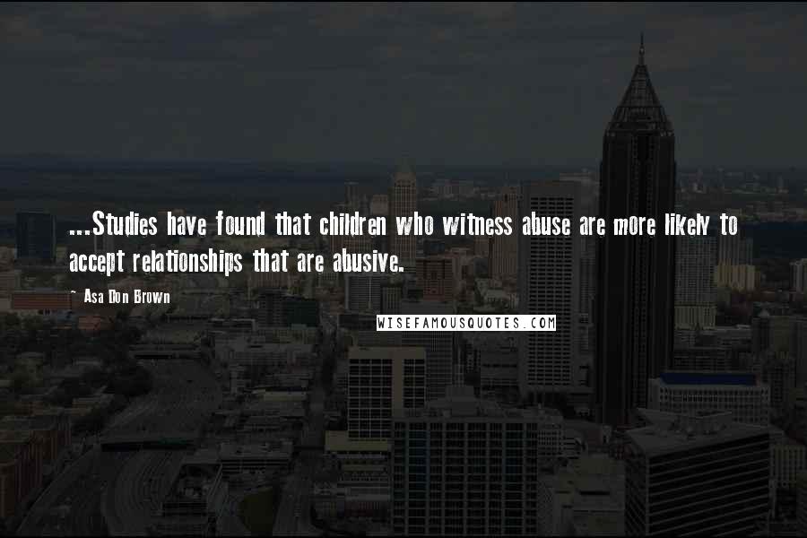 Asa Don Brown Quotes: ...Studies have found that children who witness abuse are more likely to accept relationships that are abusive.