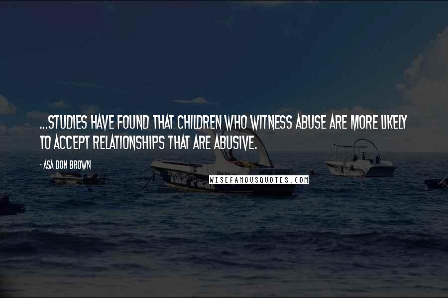 Asa Don Brown Quotes: ...Studies have found that children who witness abuse are more likely to accept relationships that are abusive.