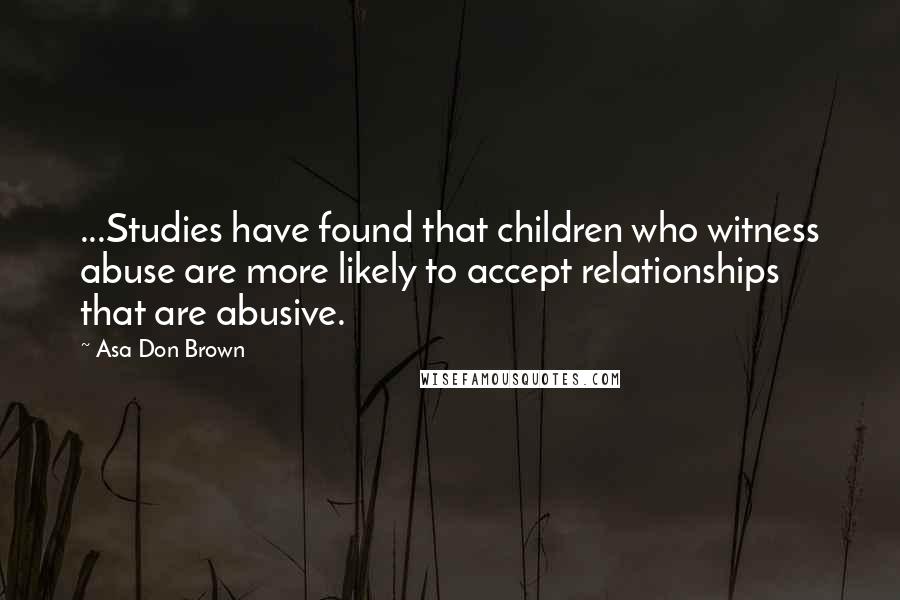 Asa Don Brown Quotes: ...Studies have found that children who witness abuse are more likely to accept relationships that are abusive.