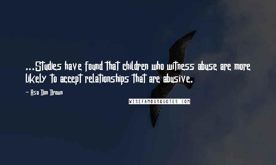 Asa Don Brown Quotes: ...Studies have found that children who witness abuse are more likely to accept relationships that are abusive.