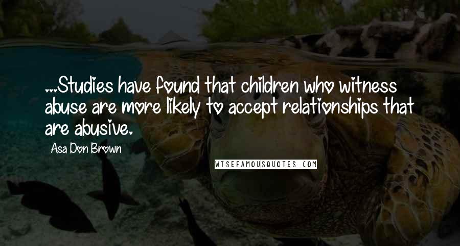 Asa Don Brown Quotes: ...Studies have found that children who witness abuse are more likely to accept relationships that are abusive.