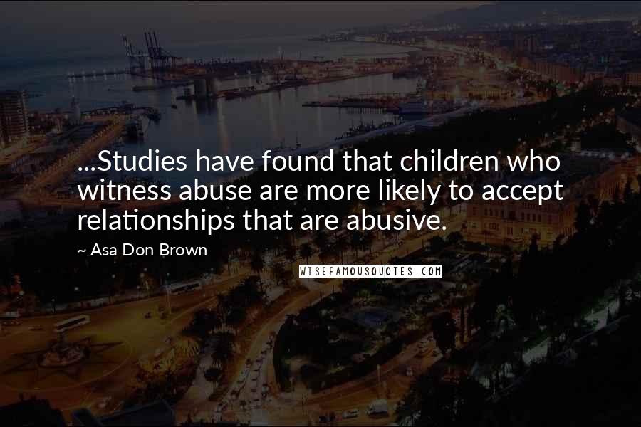 Asa Don Brown Quotes: ...Studies have found that children who witness abuse are more likely to accept relationships that are abusive.