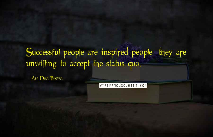 Asa Don Brown Quotes: Successful people are inspired people; they are unwilling to accept the status quo.