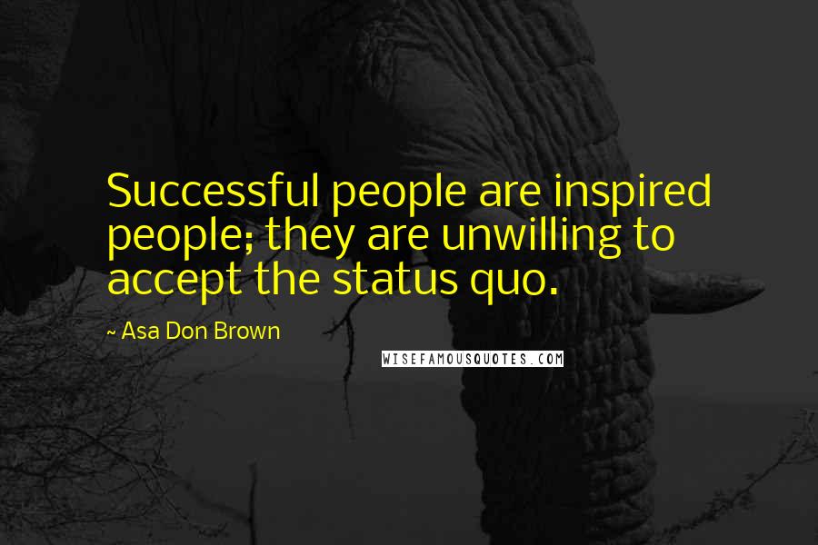 Asa Don Brown Quotes: Successful people are inspired people; they are unwilling to accept the status quo.