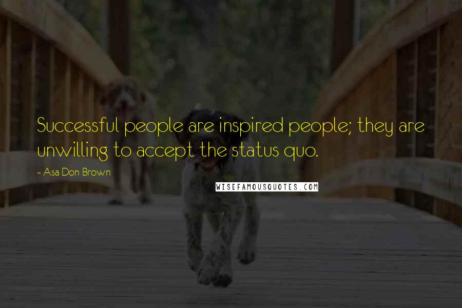 Asa Don Brown Quotes: Successful people are inspired people; they are unwilling to accept the status quo.