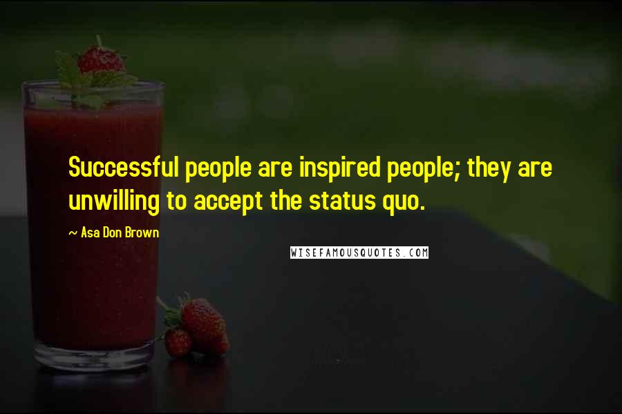 Asa Don Brown Quotes: Successful people are inspired people; they are unwilling to accept the status quo.