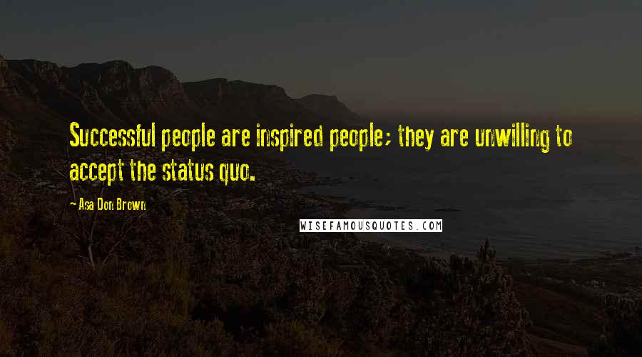 Asa Don Brown Quotes: Successful people are inspired people; they are unwilling to accept the status quo.