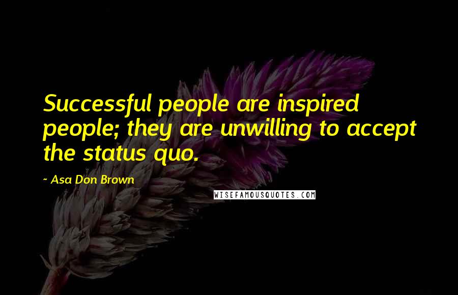 Asa Don Brown Quotes: Successful people are inspired people; they are unwilling to accept the status quo.