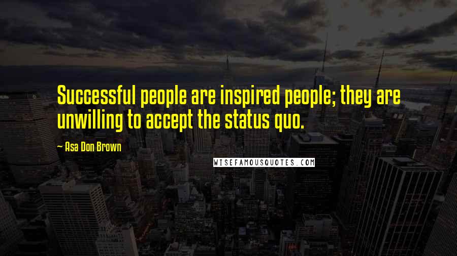 Asa Don Brown Quotes: Successful people are inspired people; they are unwilling to accept the status quo.