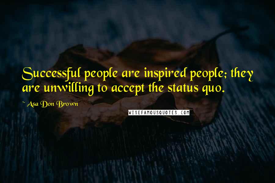 Asa Don Brown Quotes: Successful people are inspired people; they are unwilling to accept the status quo.