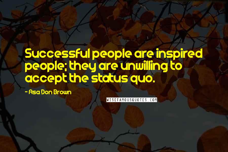 Asa Don Brown Quotes: Successful people are inspired people; they are unwilling to accept the status quo.