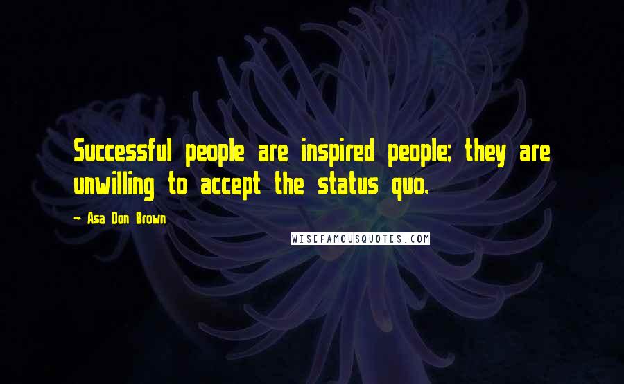 Asa Don Brown Quotes: Successful people are inspired people; they are unwilling to accept the status quo.