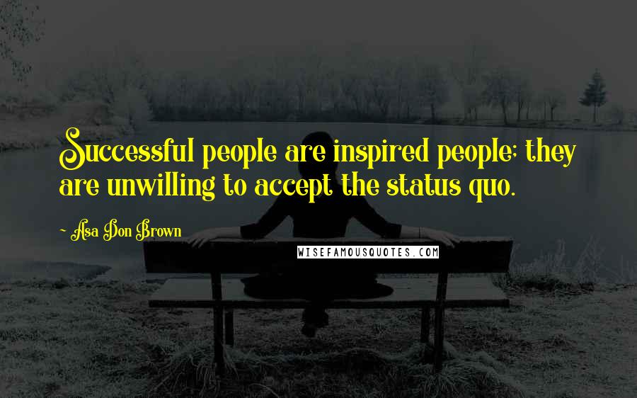 Asa Don Brown Quotes: Successful people are inspired people; they are unwilling to accept the status quo.