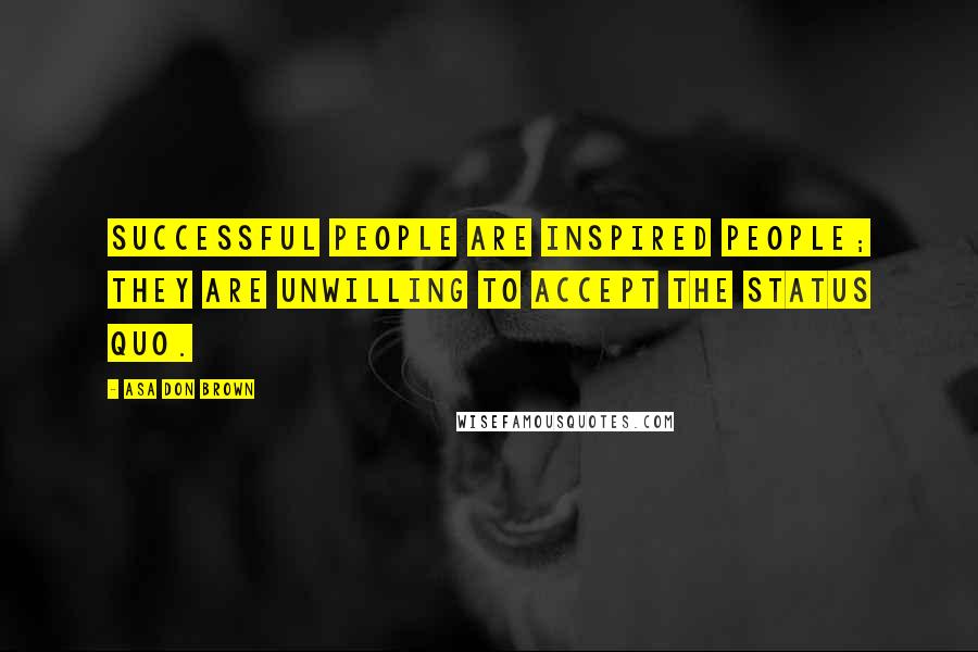 Asa Don Brown Quotes: Successful people are inspired people; they are unwilling to accept the status quo.