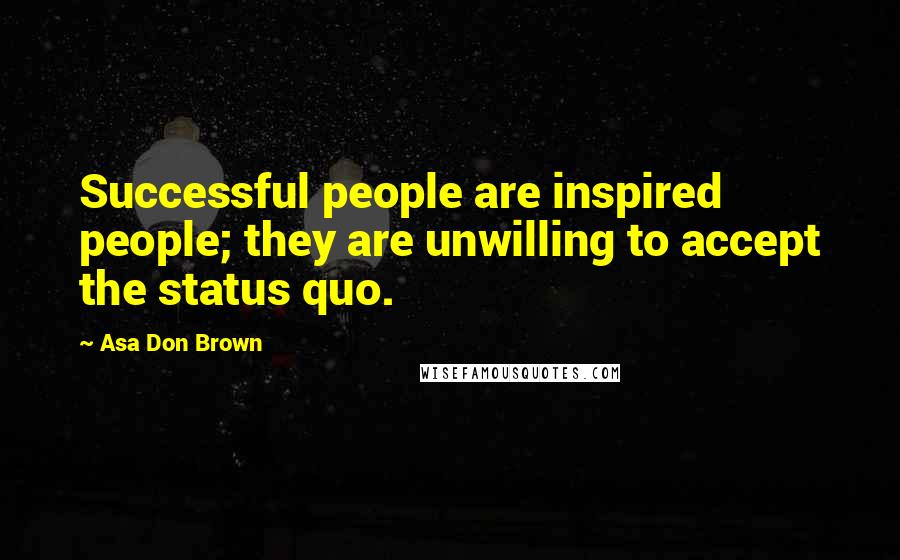 Asa Don Brown Quotes: Successful people are inspired people; they are unwilling to accept the status quo.