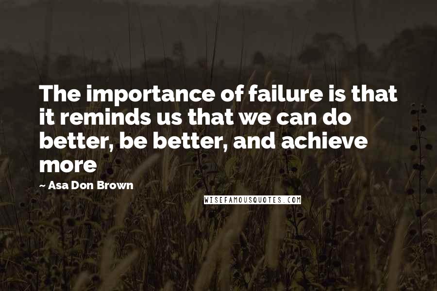 Asa Don Brown Quotes: The importance of failure is that it reminds us that we can do better, be better, and achieve more
