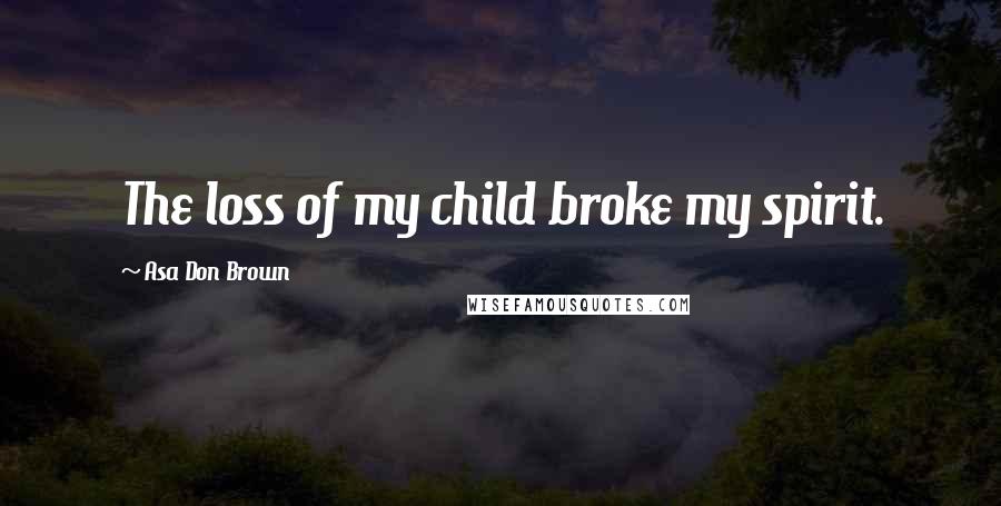 Asa Don Brown Quotes: The loss of my child broke my spirit.