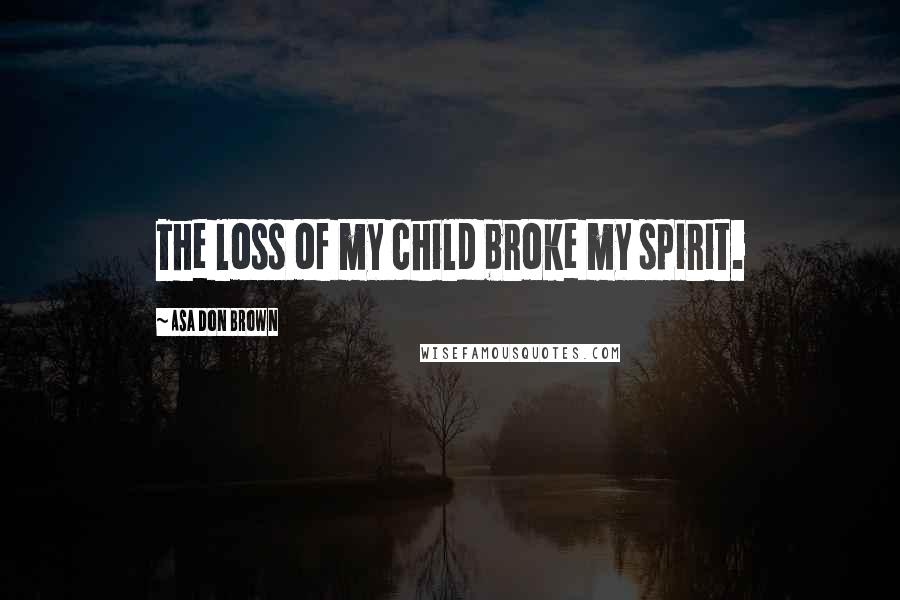 Asa Don Brown Quotes: The loss of my child broke my spirit.