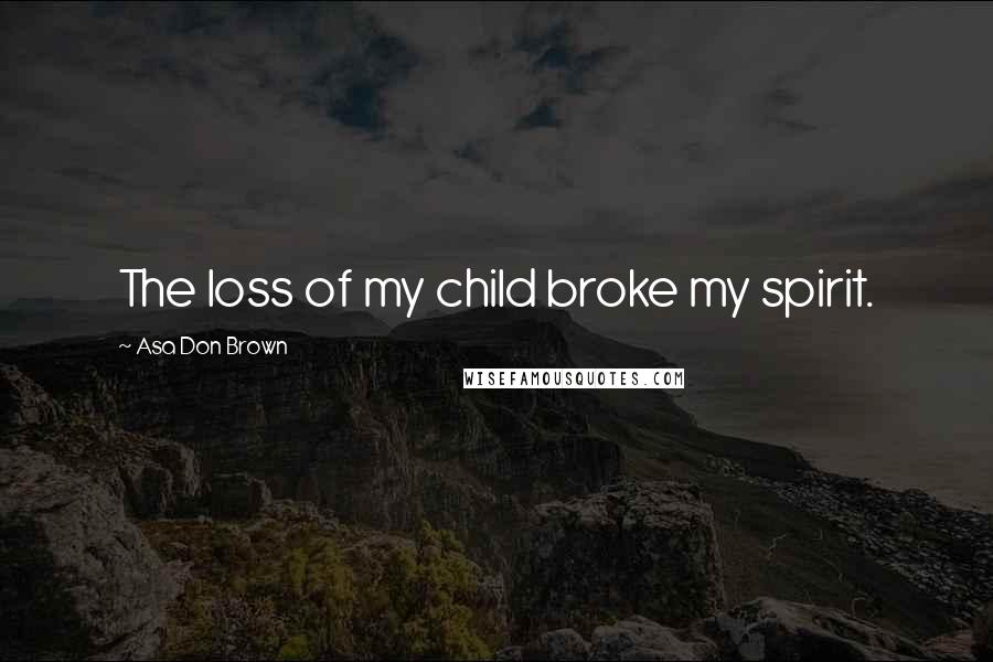 Asa Don Brown Quotes: The loss of my child broke my spirit.