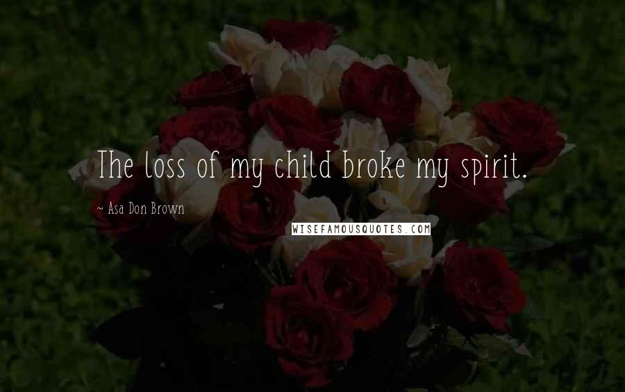 Asa Don Brown Quotes: The loss of my child broke my spirit.
