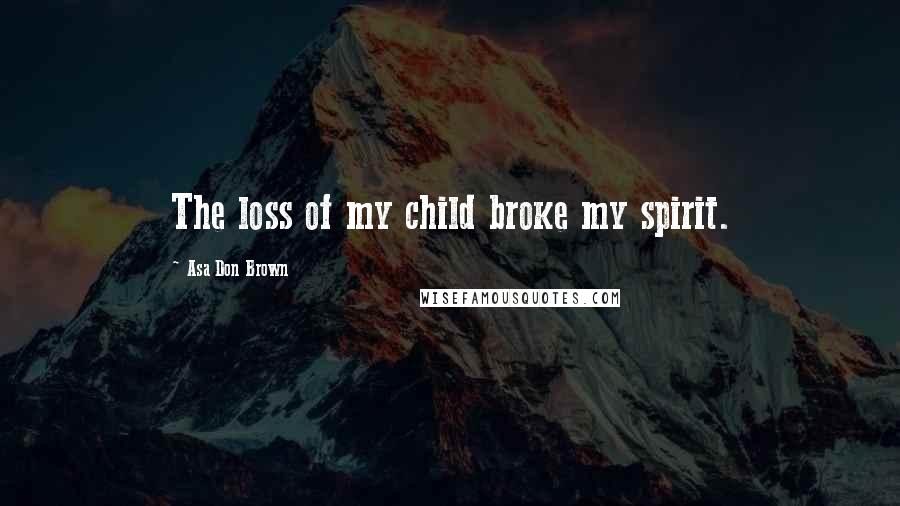 Asa Don Brown Quotes: The loss of my child broke my spirit.