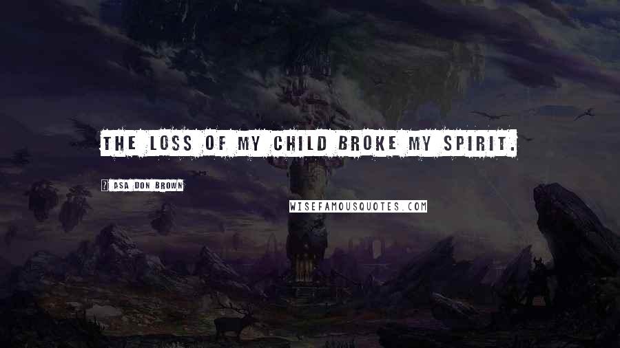 Asa Don Brown Quotes: The loss of my child broke my spirit.