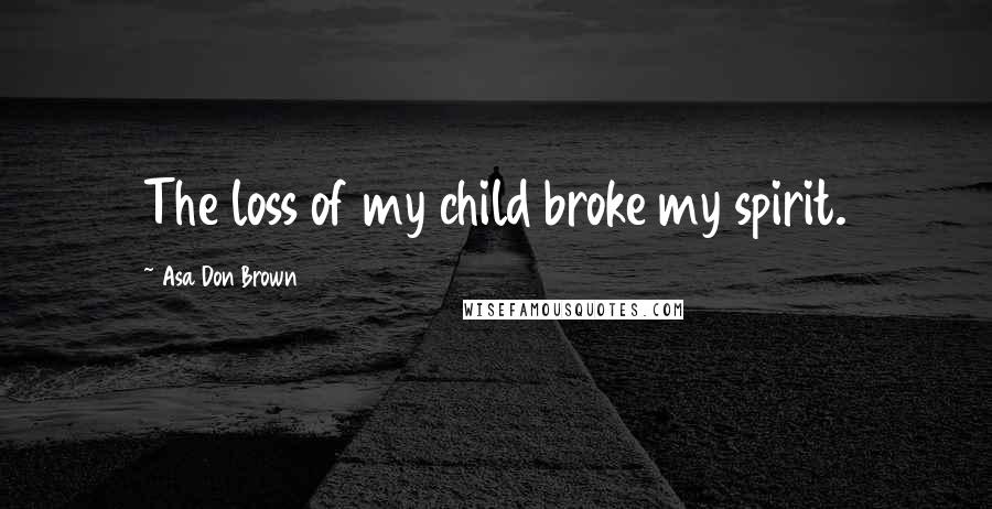 Asa Don Brown Quotes: The loss of my child broke my spirit.