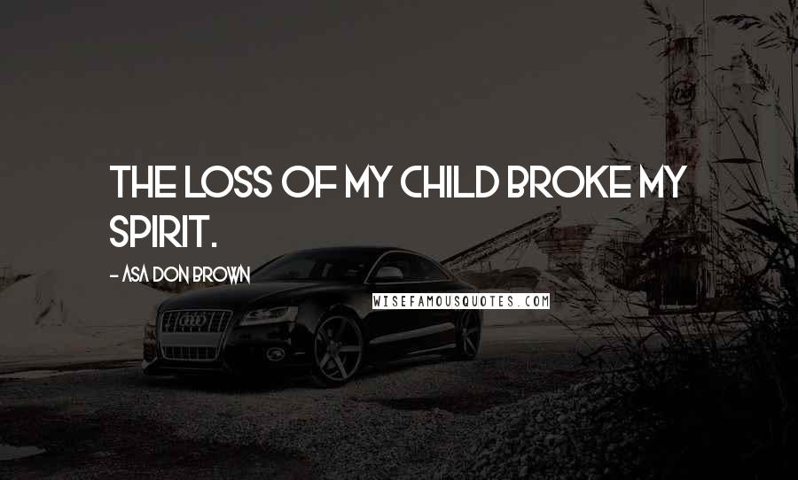Asa Don Brown Quotes: The loss of my child broke my spirit.