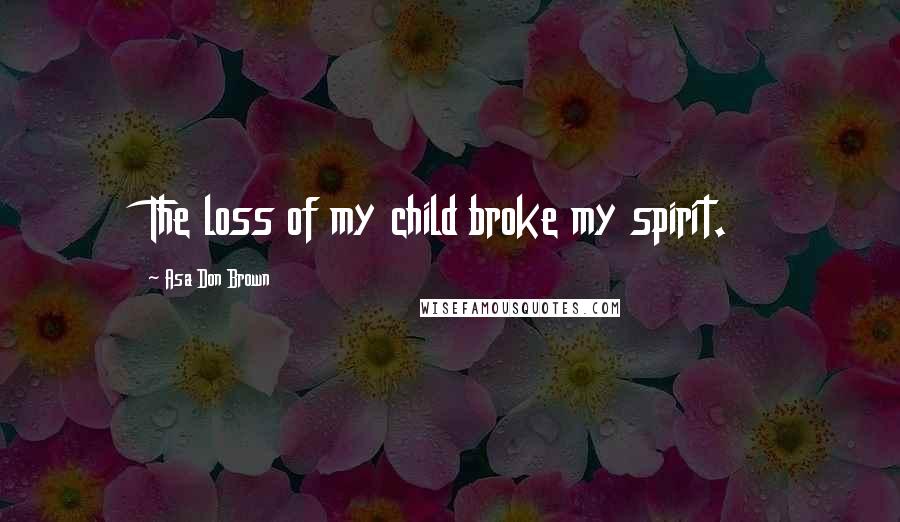 Asa Don Brown Quotes: The loss of my child broke my spirit.