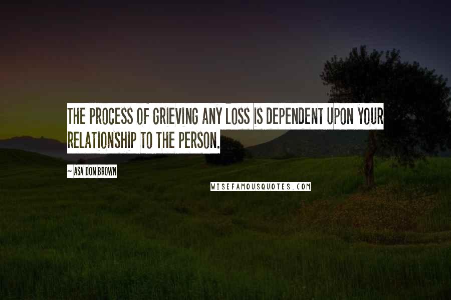 Asa Don Brown Quotes: The process of grieving any loss is dependent upon your relationship to the person.