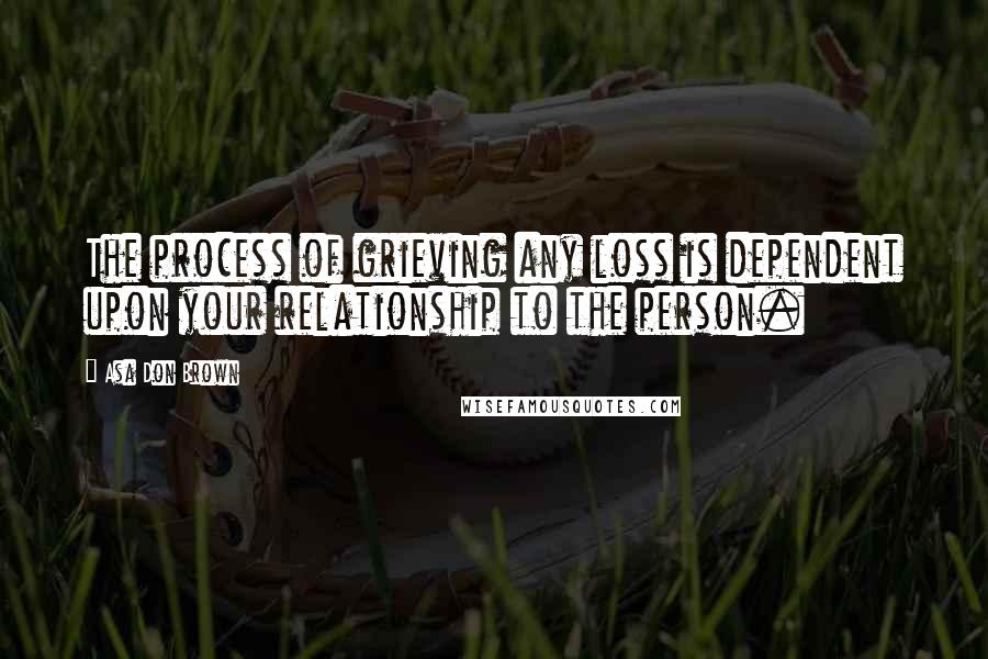 Asa Don Brown Quotes: The process of grieving any loss is dependent upon your relationship to the person.