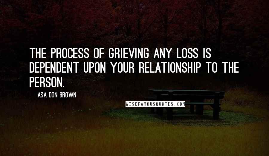 Asa Don Brown Quotes: The process of grieving any loss is dependent upon your relationship to the person.