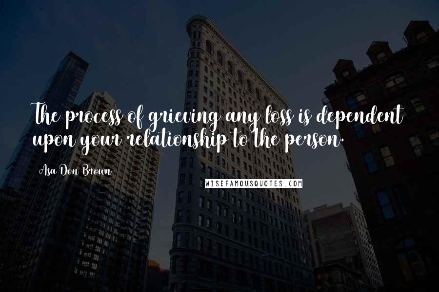 Asa Don Brown Quotes: The process of grieving any loss is dependent upon your relationship to the person.