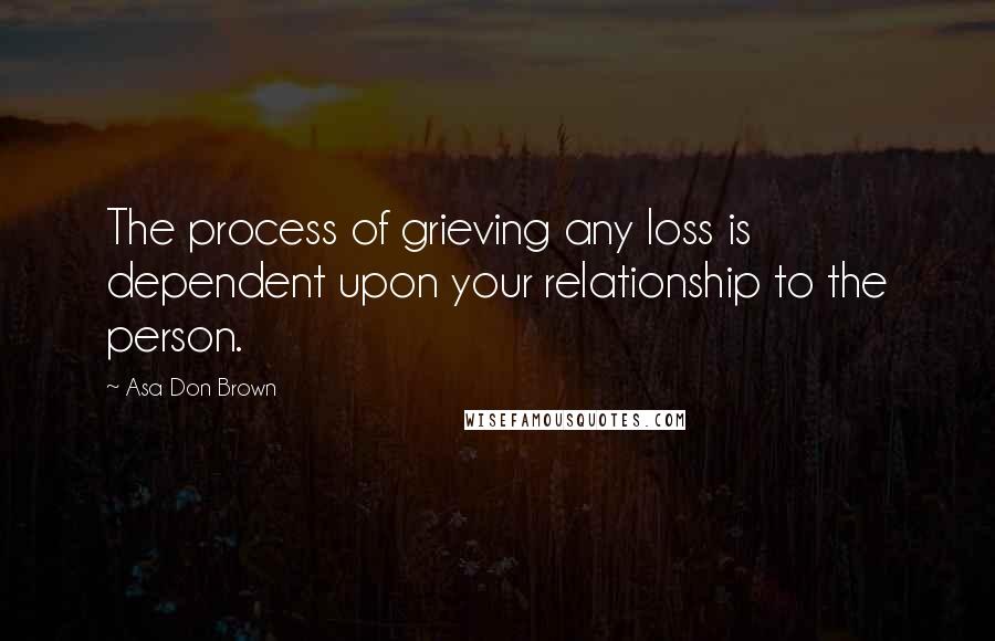 Asa Don Brown Quotes: The process of grieving any loss is dependent upon your relationship to the person.