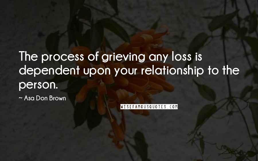 Asa Don Brown Quotes: The process of grieving any loss is dependent upon your relationship to the person.