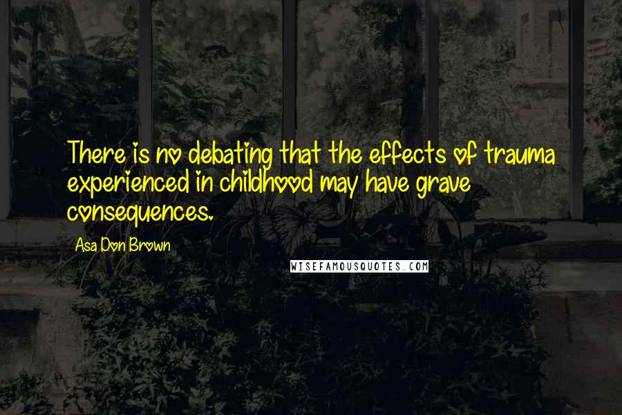 Asa Don Brown Quotes: There is no debating that the effects of trauma experienced in childhood may have grave consequences.